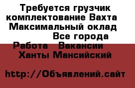 Требуется грузчик комплектование.Вахта. › Максимальный оклад ­ 79 200 - Все города Работа » Вакансии   . Ханты-Мансийский